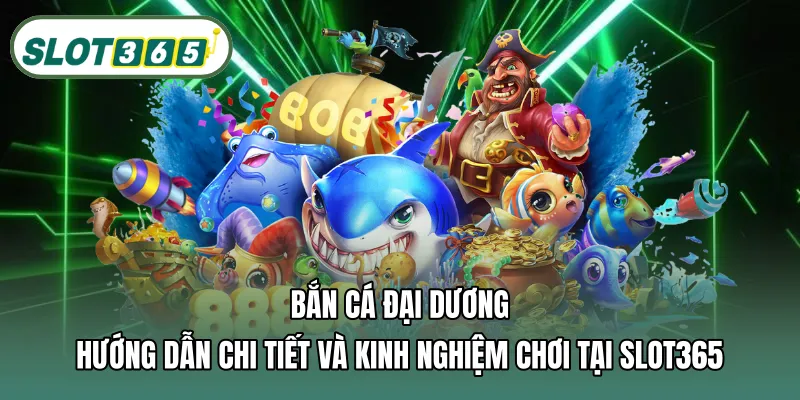 Bắn cá đại dương – Hướng dẫn chi tiết và kinh nghiệm chơi tại SLOT365