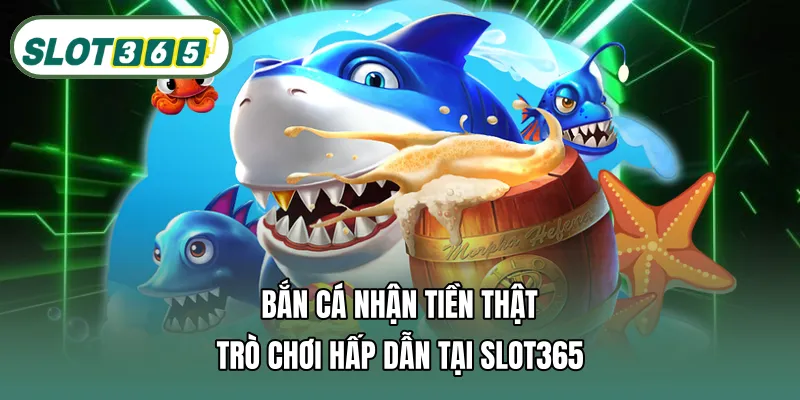 Bắn cá nhận tiền thật – Trò chơi hấp dẫn tại SLOT365