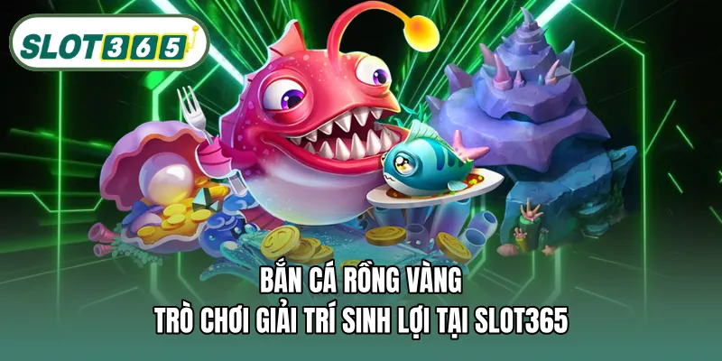 Bắn cá rồng vàng – Trò chơi giải trí sinh lợi tại SLOT365