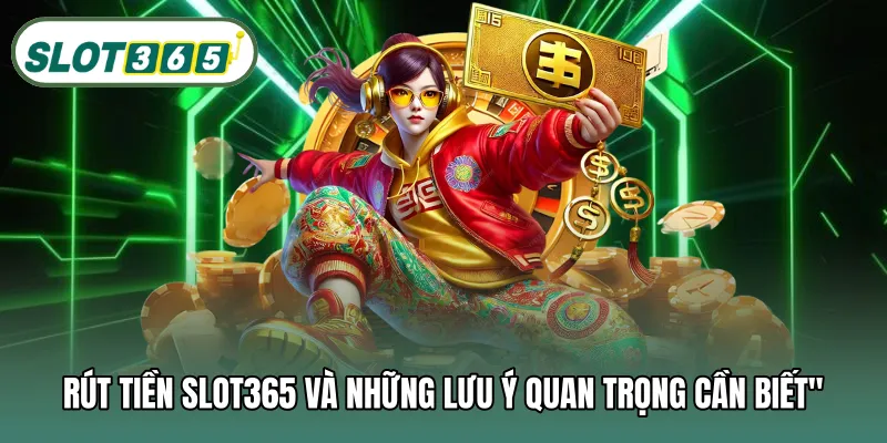 Rút tiền SLOT365 và những lưu ý quan trọng cần biết